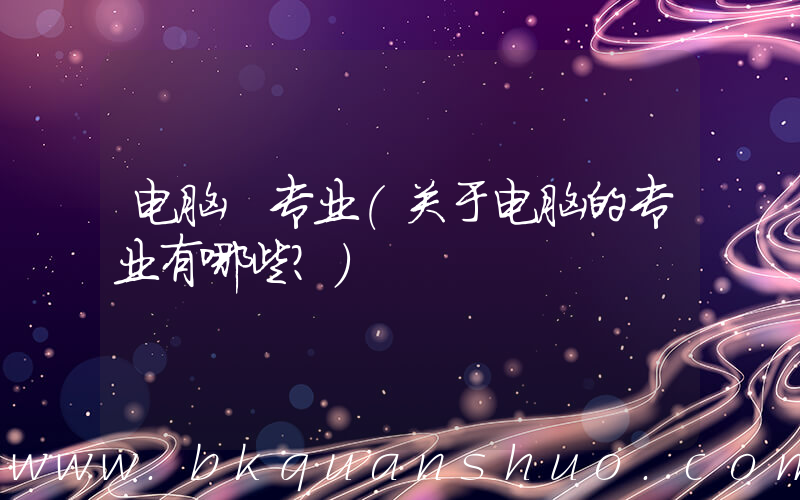 电脑 专业(关于电脑的专业有哪些？)